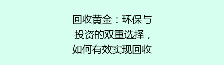 回收黄金：环保与投资的双重选择，如何有效实现回收和再利用？