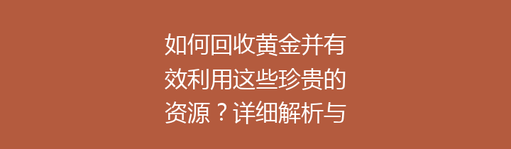 如何回收黄金并有效利用这些珍贵的资源？详细解析与方法分享