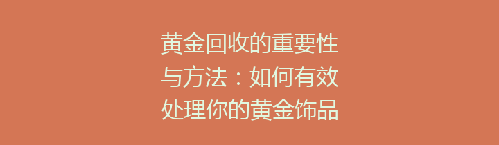 黄金回收的重要性与方法：如何有效处理你的黄金饰品？