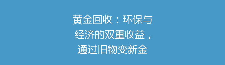 黄金回收：环保与经济的双重收益，通过旧物变新金