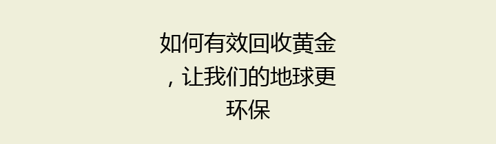 如何有效回收黄金，让我们的地球更环保