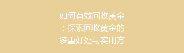 如何有效回收黄金：探索回收黄金的多重好处与实用方法