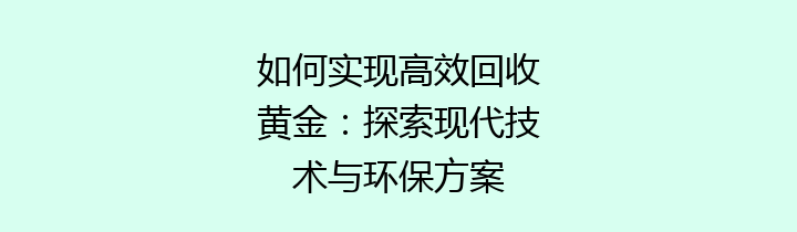 如何实现高效回收黄金：探索现代技术与环保方案
