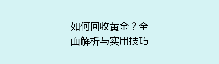 如何回收黄金？全面解析与实用技巧