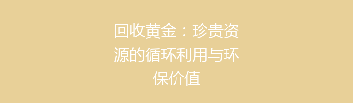 回收黄金：珍贵资源的循环利用与环保价值