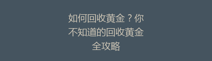 如何回收黄金？你不知道的回收黄金全攻略