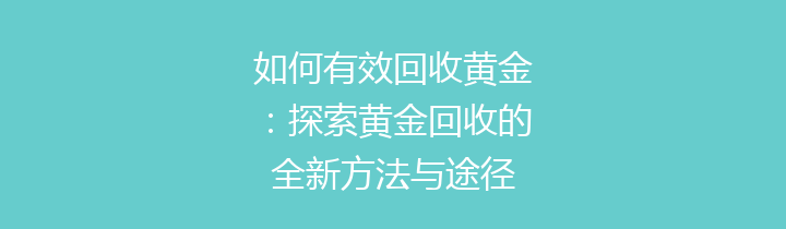如何有效回收黄金：探索黄金回收的全新方法与途径