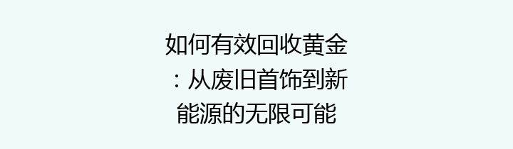 如何有效回收黄金：从废旧首饰到新能源的无限可能