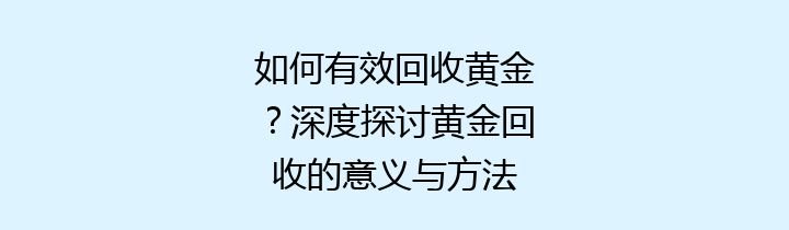 如何有效回收黄金？深度探讨黄金回收的意义与方法