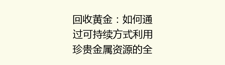 回收黄金：如何通过可持续方式利用珍贵金属资源的全面指南