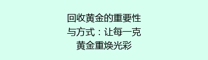 回收黄金的重要性与方式：让每一克黄金重焕光彩