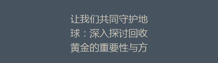 让我们共同守护地球：深入探讨回收黄金的重要性与方法