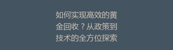 如何实现高效的黄金回收？从政策到技术的全方位探索