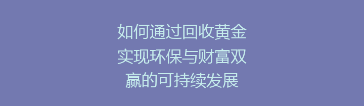 如何通过回收黄金实现环保与财富双赢的可持续发展