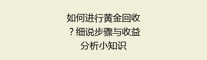 如何进行黄金回收？细说步骤与收益分析小知识