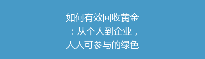 如何有效回收黄金：从个人到企业，人人可参与的绿色环保行动