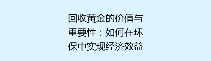 回收黄金的价值与重要性：如何在环保中实现经济效益，漫谈现代回收黄金的行业动态