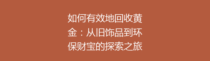 如何有效地回收黄金：从旧饰品到环保财宝的探索之旅