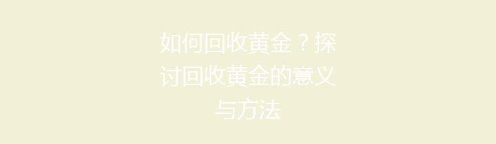 如何回收黄金？探讨回收黄金的意义与方法