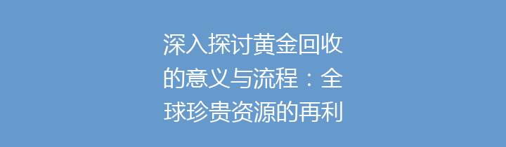 深入探讨黄金回收的意义与流程：全球珍贵资源的再利用