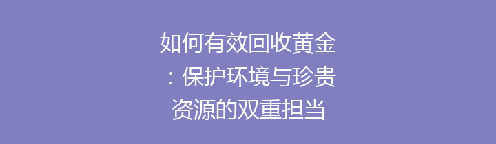 如何有效回收黄金：保护环境与珍贵资源的双重担当