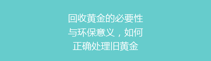 回收黄金的必要性与环保意义，如何正确处理旧黄金
