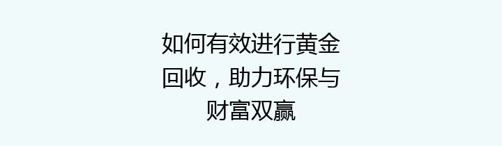如何有效进行黄金回收，助力环保与财富双赢