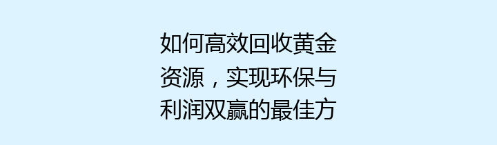 如何高效回收黄金资源，实现环保与利润双赢的最佳方案