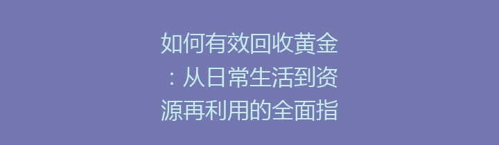 如何有效回收黄金：从日常生活到资源再利用的全面指南