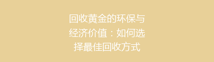 回收黄金的环保与经济价值：如何选择最佳回收方式