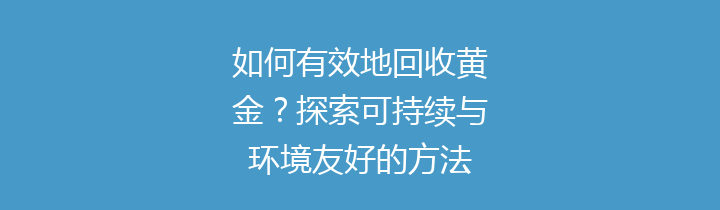 如何有效地回收黄金？探索可持续与环境友好的方法
