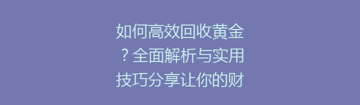 如何高效回收黄金？全面解析与实用技巧分享让你的财富不再浪费！