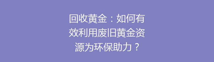回收黄金：如何有效利用废旧黄金资源为环保助力？