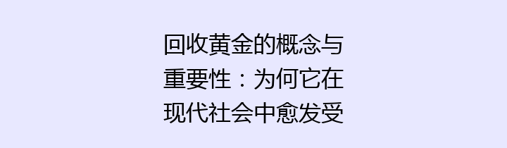 回收黄金的概念与重要性：为何它在现代社会中愈发受到重视