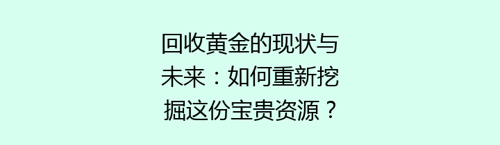 回收黄金的现状与未来：如何重新挖掘这份宝贵资源？