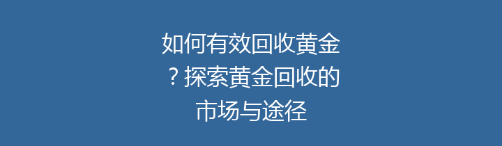 如何有效回收黄金？探索黄金回收的市场与途径
