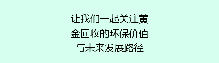 让我们一起关注黄金回收的环保价值与未来发展路径