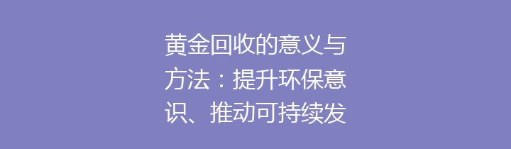 黄金回收的意义与方法：提升环保意识、推动可持续发展