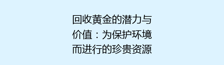 回收黄金的潜力与价值：为保护环境而进行的珍贵资源再利用