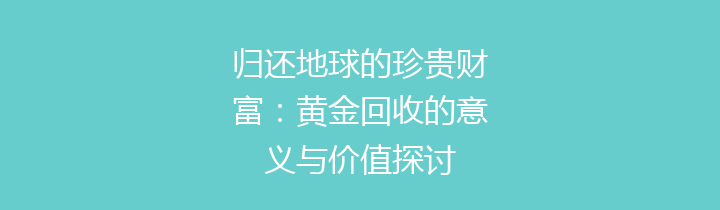 归还地球的珍贵财富：黄金回收的意义与价值探讨