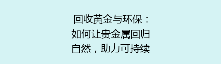 回收黄金与环保：如何让贵金属回归自然，助力可持续发展