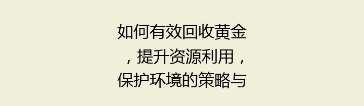 如何有效回收黄金，提升资源利用，保护环境的策略与方法