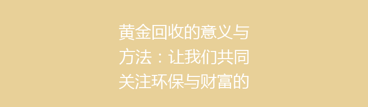 黄金回收的意义与方法：让我们共同关注环保与财富的双重价值
