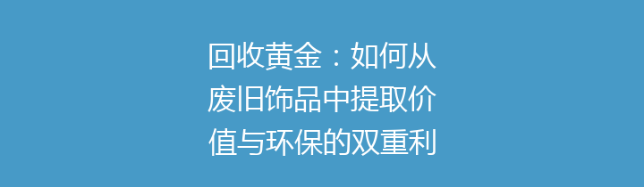 回收黄金：如何从废旧饰品中提取价值与环保的双重利益