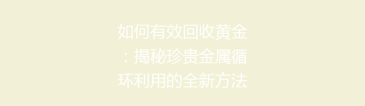 如何有效回收黄金：揭秘珍贵金属循环利用的全新方法与意义