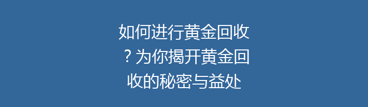 如何进行黄金回收？为你揭开黄金回收的秘密与益处