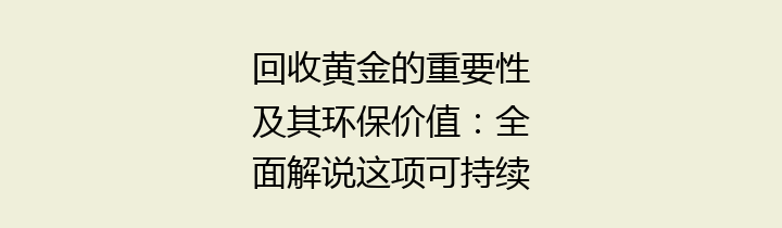 回收黄金的重要性及其环保价值：全面解说这项可持续发展的实践