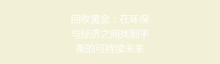 回收黄金：在环保与经济之间找到平衡的可持续未来