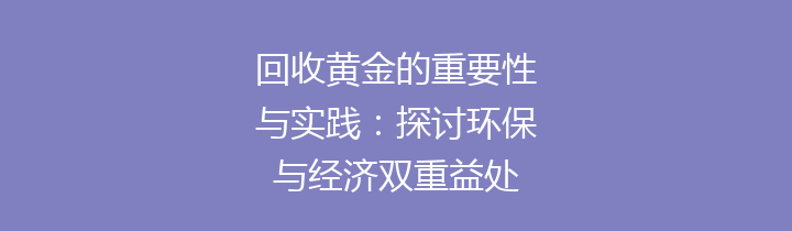 回收黄金的重要性与实践：探讨环保与经济双重益处
