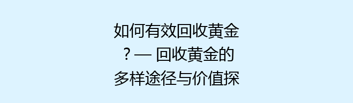 如何有效回收黄金？— 回收黄金的多样途径与价值探讨